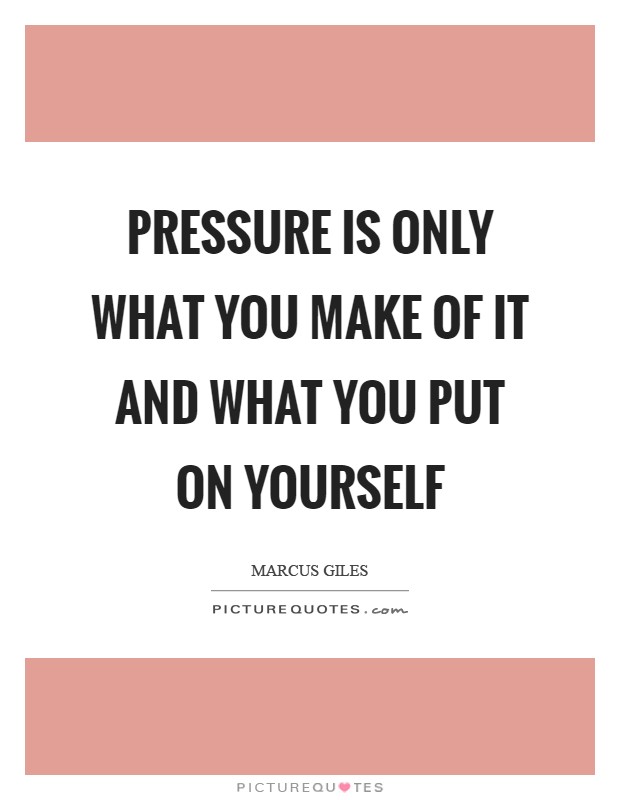 Pressure is only what you make of it and what you put on yourself Picture Quote #1