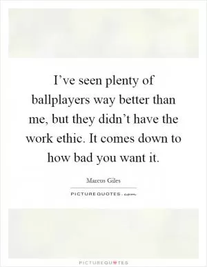 I’ve seen plenty of ballplayers way better than me, but they didn’t have the work ethic. It comes down to how bad you want it Picture Quote #1