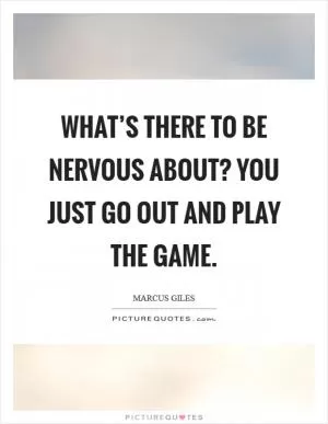 What’s there to be nervous about? You just go out and play the game Picture Quote #1