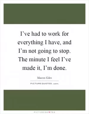 I’ve had to work for everything I have, and I’m not going to stop. The minute I feel I’ve made it, I’m done Picture Quote #1