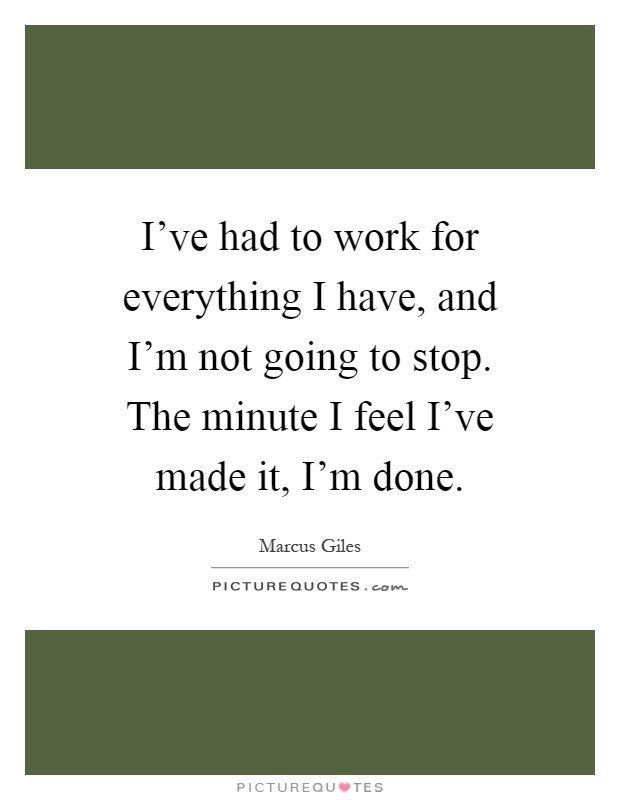 I've had to work for everything I have, and I'm not going to stop. The minute I feel I've made it, I'm done Picture Quote #1