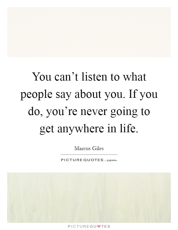 You can't listen to what people say about you. If you do, you're never going to get anywhere in life Picture Quote #1