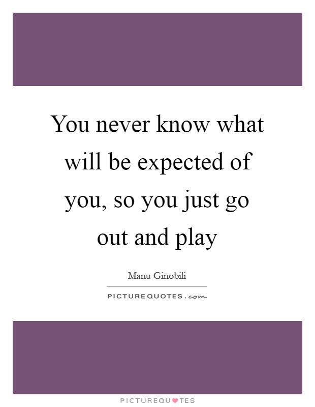 You never know what will be expected of you, so you just go out and play Picture Quote #1