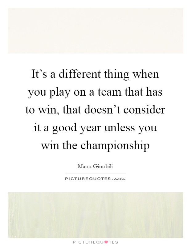 It's a different thing when you play on a team that has to win, that doesn't consider it a good year unless you win the championship Picture Quote #1