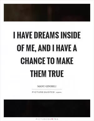 I have dreams inside of me, and I have a chance to make them true Picture Quote #1