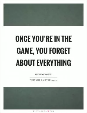 Once you’re in the game, you forget about everything Picture Quote #1