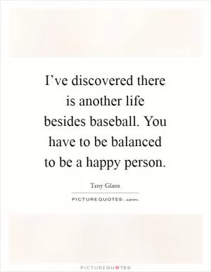 I’ve discovered there is another life besides baseball. You have to be balanced to be a happy person Picture Quote #1