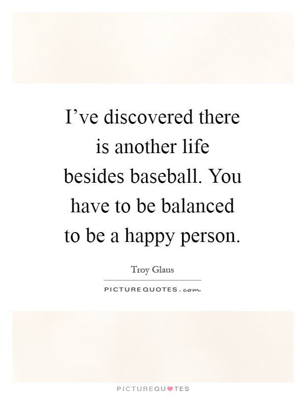 I've discovered there is another life besides baseball. You have to be balanced to be a happy person Picture Quote #1