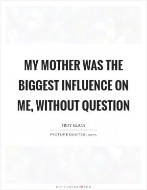 My mother was the biggest influence on me, without question Picture Quote #1