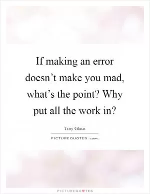 If making an error doesn’t make you mad, what’s the point? Why put all the work in? Picture Quote #1