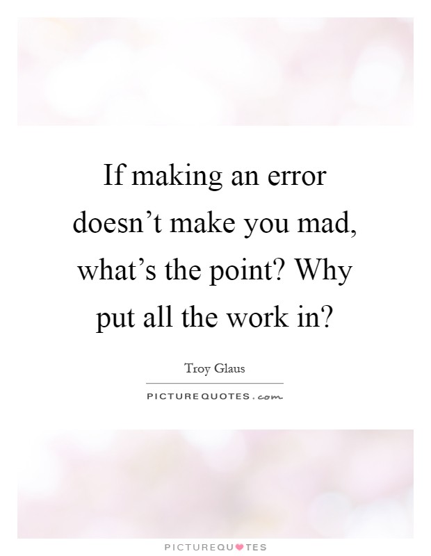 If making an error doesn't make you mad, what's the point? Why put all the work in? Picture Quote #1