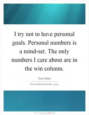 I try not to have personal goals. Personal numbers is a mind-set. The only numbers I care about are in the win column Picture Quote #1
