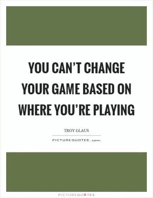 You can’t change your game based on where you’re playing Picture Quote #1