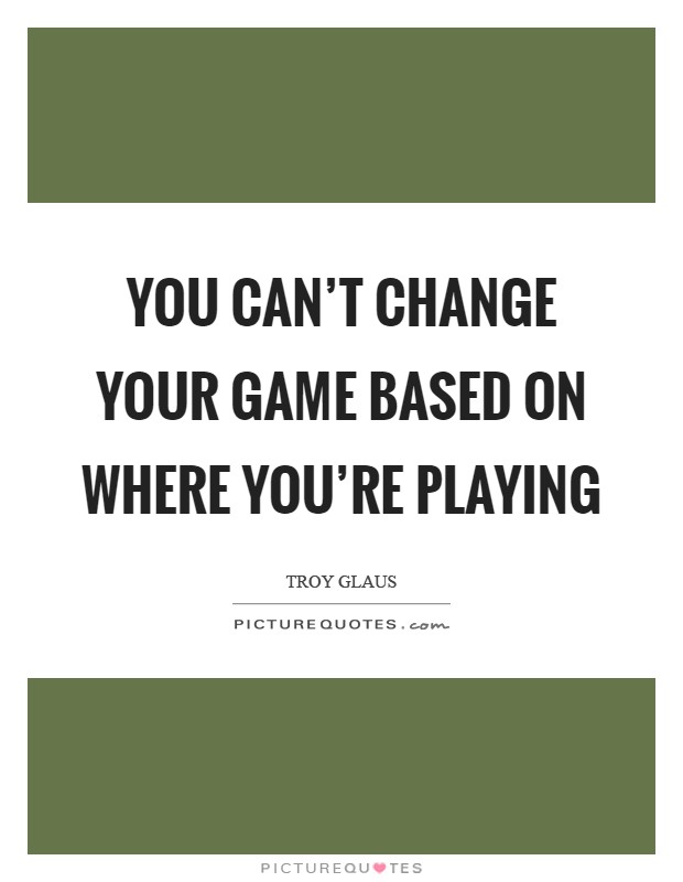 You can't change your game based on where you're playing Picture Quote #1