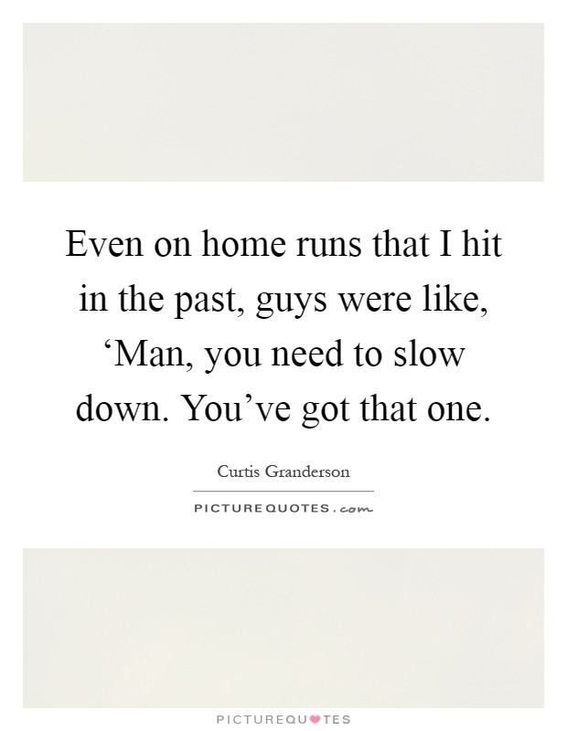Even on home runs that I hit in the past, guys were like, ‘Man, you need to slow down. You've got that one Picture Quote #1
