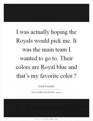 I was actually hoping the Royals would pick me. It was the main team I wanted to go to. Their colors are Royal blue and that’s my favorite color.? Picture Quote #1