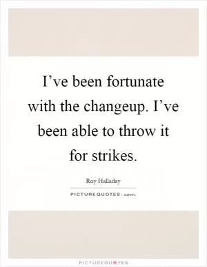 I’ve been fortunate with the changeup. I’ve been able to throw it for strikes Picture Quote #1