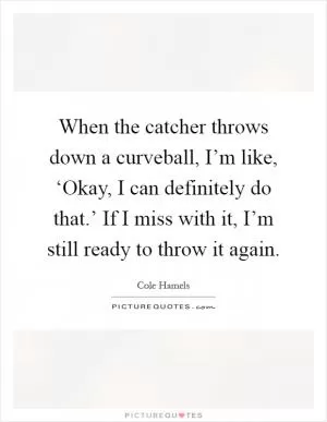 When the catcher throws down a curveball, I’m like, ‘Okay, I can definitely do that.’ If I miss with it, I’m still ready to throw it again Picture Quote #1