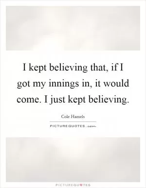 I kept believing that, if I got my innings in, it would come. I just kept believing Picture Quote #1