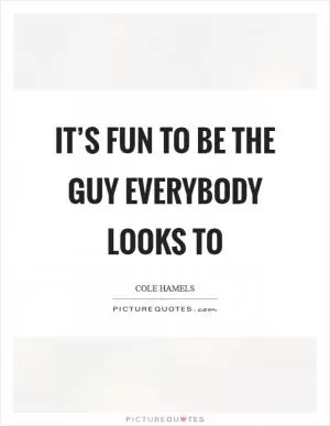 It’s fun to be the guy everybody looks to Picture Quote #1