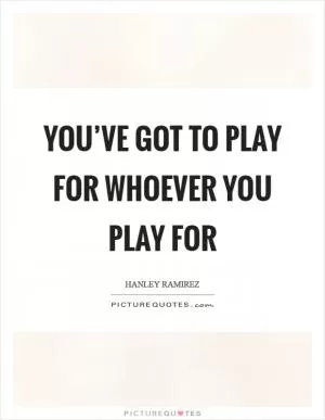 You’ve got to play for whoever you play for Picture Quote #1