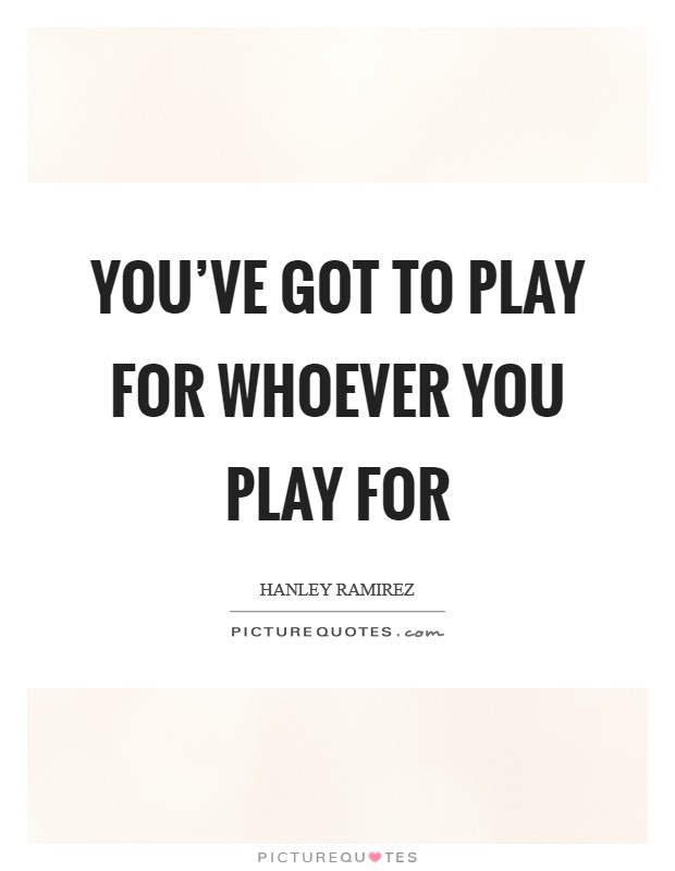 You've got to play for whoever you play for Picture Quote #1