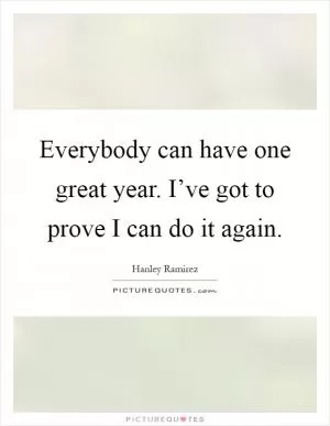 Everybody can have one great year. I’ve got to prove I can do it again Picture Quote #1