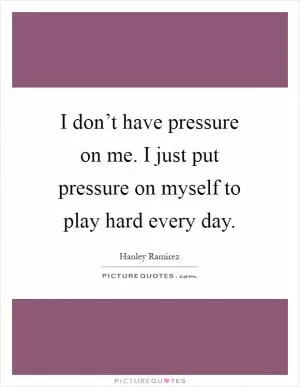 I don’t have pressure on me. I just put pressure on myself to play hard every day Picture Quote #1