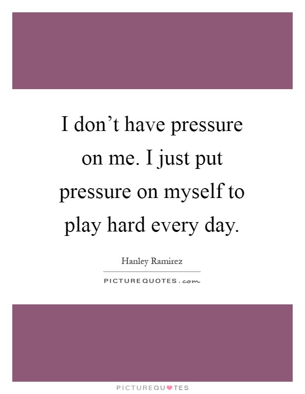 I don't have pressure on me. I just put pressure on myself to play hard every day Picture Quote #1