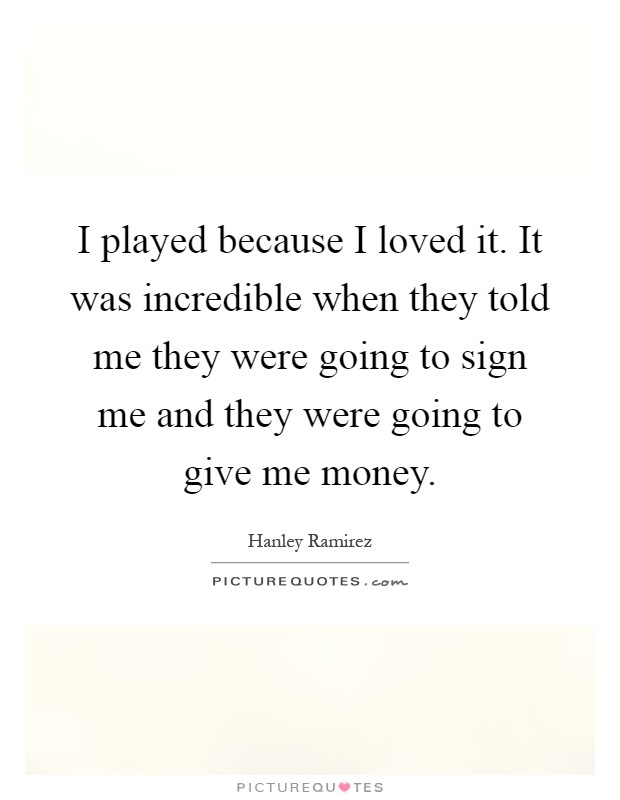 I played because I loved it. It was incredible when they told me they were going to sign me and they were going to give me money Picture Quote #1