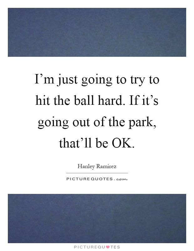 I'm just going to try to hit the ball hard. If it's going out of the park, that'll be OK Picture Quote #1