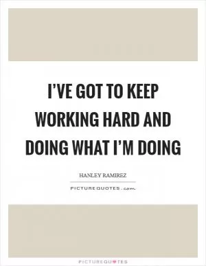 I’ve got to keep working hard and doing what I’m doing Picture Quote #1