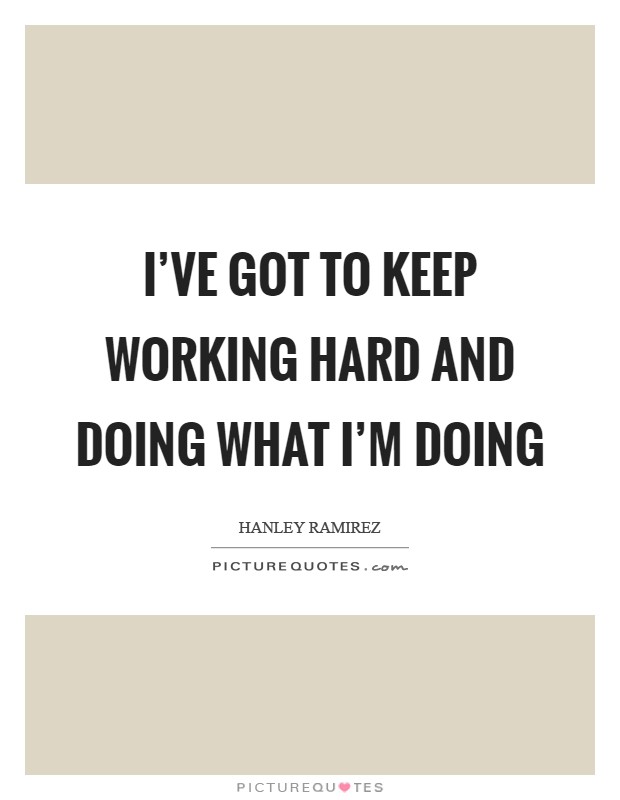 I've got to keep working hard and doing what I'm doing Picture Quote #1