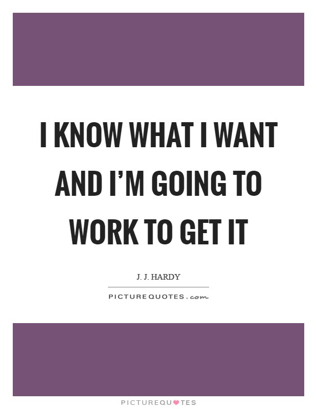 I know what I want and I'm going to work to get it Picture Quote #1