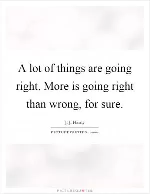 A lot of things are going right. More is going right than wrong, for sure Picture Quote #1