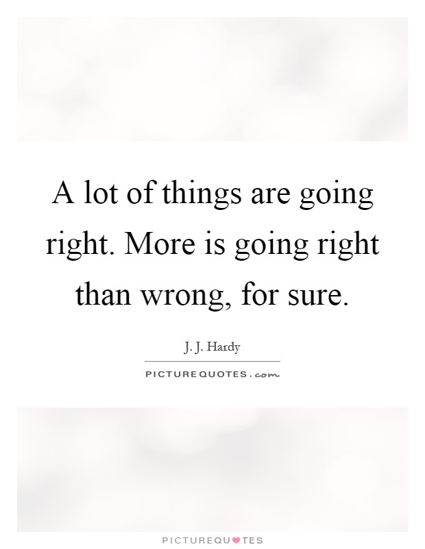 A lot of things are going right. More is going right than wrong, for sure Picture Quote #1