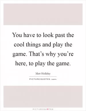 You have to look past the cool things and play the game. That’s why you’re here, to play the game Picture Quote #1