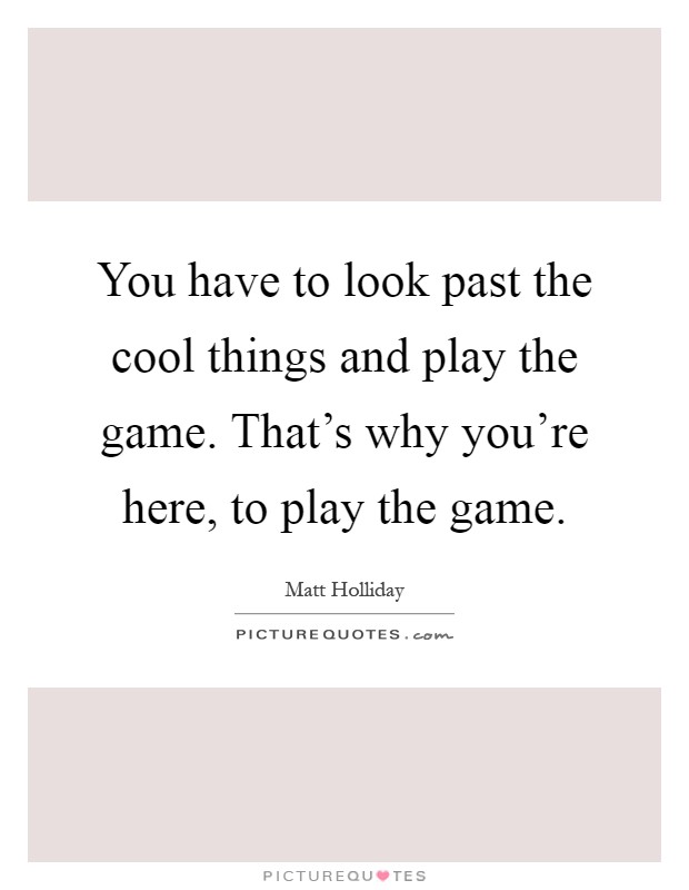 You have to look past the cool things and play the game. That's why you're here, to play the game Picture Quote #1