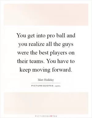 You get into pro ball and you realize all the guys were the best players on their teams. You have to keep moving forward Picture Quote #1