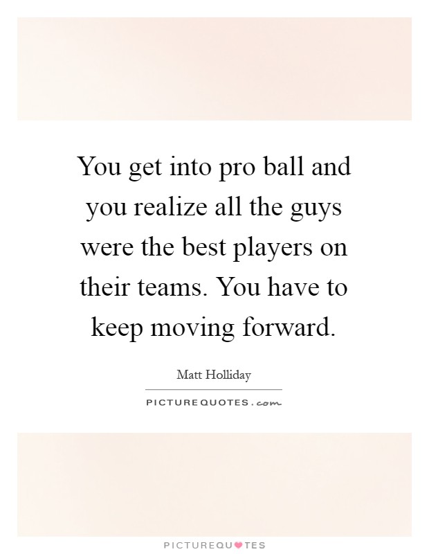 You get into pro ball and you realize all the guys were the best players on their teams. You have to keep moving forward Picture Quote #1