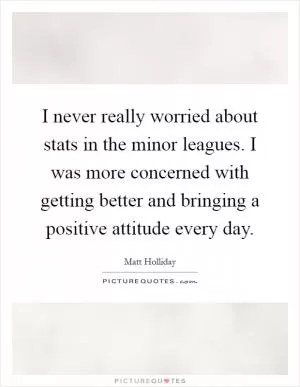 I never really worried about stats in the minor leagues. I was more concerned with getting better and bringing a positive attitude every day Picture Quote #1