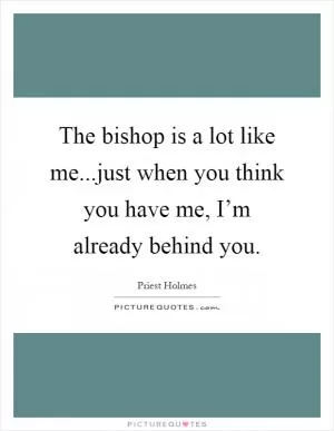 The bishop is a lot like me...just when you think you have me, I’m already behind you Picture Quote #1