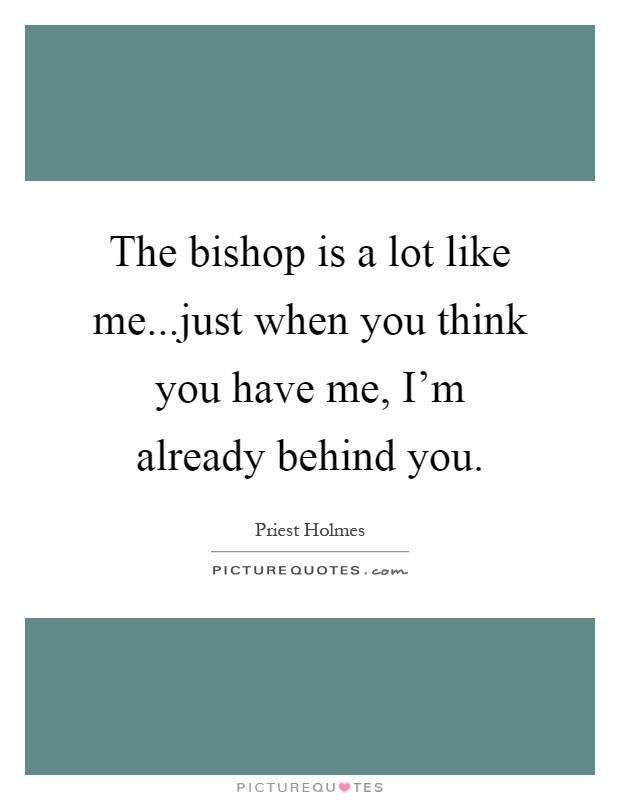 The bishop is a lot like me...just when you think you have me, I'm already behind you Picture Quote #1