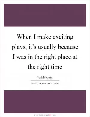 When I make exciting plays, it’s usually because I was in the right place at the right time Picture Quote #1