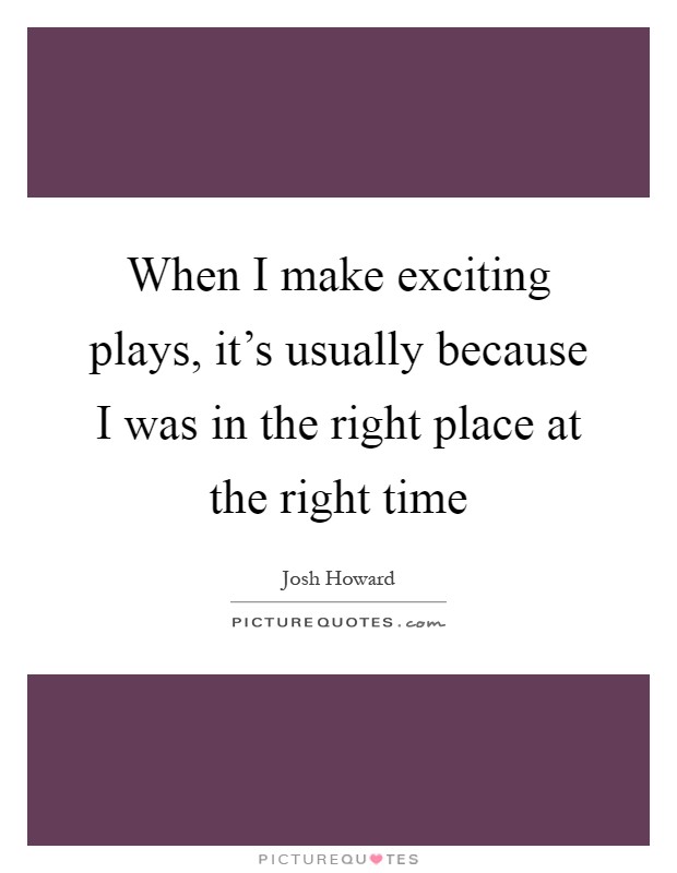 When I make exciting plays, it's usually because I was in the right place at the right time Picture Quote #1