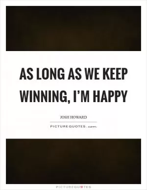 As long as we keep winning, I’m happy Picture Quote #1