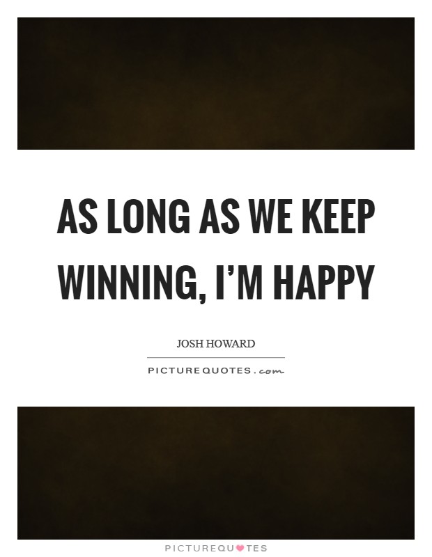 As long as we keep winning, I'm happy Picture Quote #1
