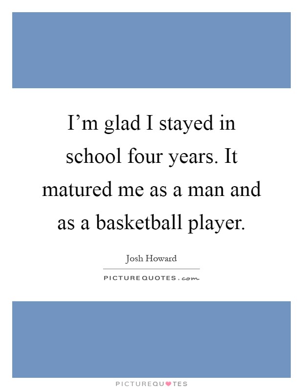 I'm glad I stayed in school four years. It matured me as a man and as a basketball player Picture Quote #1