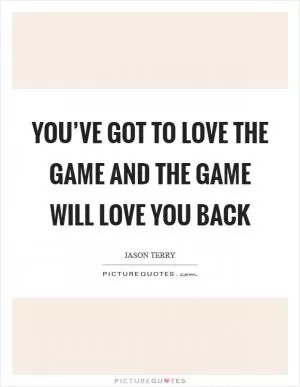 You’ve got to love the game and the game will love you back Picture Quote #1