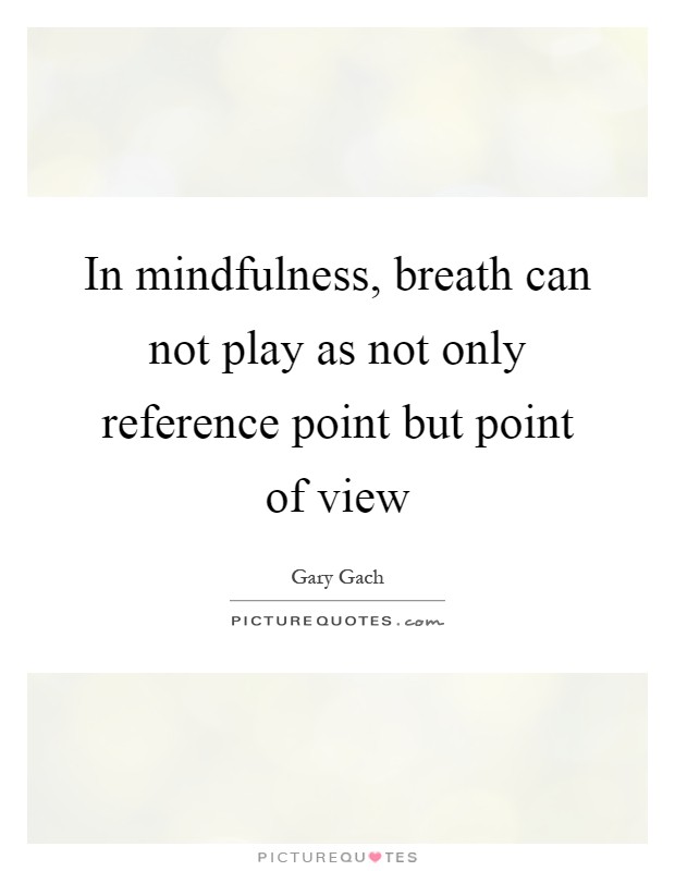 In mindfulness, breath can not play as not only reference point but point of view Picture Quote #1